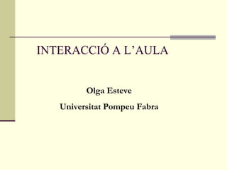 INTERACCIÓ A L’AULA Olga Esteve Universitat Pompeu Fabra 