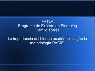 FATLA
     Programa de Experto en Elearning
              Camilo Torres

La importancia del bloque académico según la
            metodología PACIE.
 