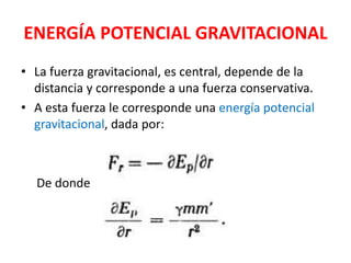 ENERGÍA POTENCIAL GRAVITACIONAL
• La fuerza gravitacional, es central, depende de la
distancia y corresponde a una fuerza conservativa.
• A esta fuerza le corresponde una energía potencial
gravitacional, dada por:
De donde
 