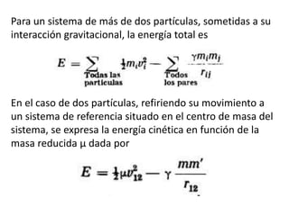Para un sistema de más de dos partículas, sometidas a su
interacción gravitacional, la energía total es
En el caso de dos partículas, refiriendo su movimiento a
un sistema de referencia situado en el centro de masa del
sistema, se expresa la energía cinética en función de la
masa reducida µ dada por
 