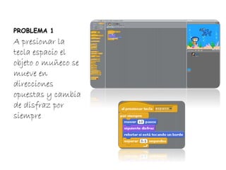 PROBLEMA 1
A presionar la
tecla espacio el
objeto o muñeco se
mueve en
direcciones
opuestas y cambia
de disfraz por
siempre