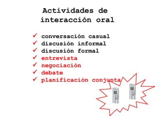 Actividades de
interacción oral
 conversación casual
 discusión informal
 discusión formal
 entrevista
 negociación
 debate
 planificación conjunta
 