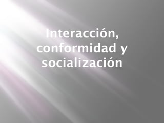 Interacción,
conformidad y
socialización
 