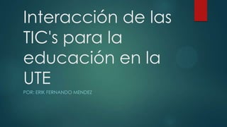 Interacción de las
TIC's para la
educación en la
UTE
POR: ERIK FERNANDO MENDEZ
 