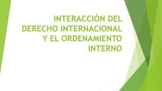 INTERACCIÓN DEL
DERECHO INTERNACIONAL
Y EL ORDENAMIENTO
INTERNO
 