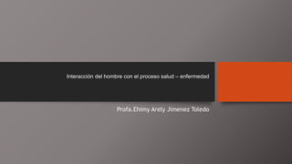 Interacción del hombre con el proceso salud – enfermedad
Profa.Ehimy Arely Jimenez Toledo
 