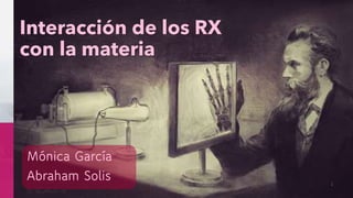 Interacción de los RX
con la materia
Mónica García
Abraham Solis 1
 