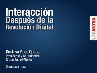 Interacción
Después de la
Revolución Digital


Gustavo Ross Quaas
Presidente y Co-fundador
Grupo Activ@Mente

@gustavo_ross
 