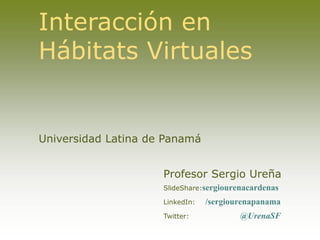 Interacción en
Hábitats Virtuales
Universidad Latina de Panamá
Profesor Sergio Ureña
SlideShare:sergiourenacardenas
LinkedIn: /sergiourenapanama
Twitter: @UrenaSF
 