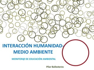 INTERACCIÓN HUMANIDAD-
    MEDIO AMBIENTE
   MONITOR@ DE EDUCACIÓN AMBIENTAL


                           Pilar Ballesteros
 