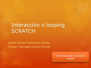 Interacción o looping
SCRATCH
Daniel Steven Hernández Zarate
Cristian Santiago Jiménez Rincón
Jonh Alexander Caraballo
Acosta
 