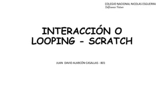 INTERACCIÓN O
LOOPING - SCRATCH
COLEGIO NACIONAL NICOLAS ESGUERRA
Edificamos Futuro
JUAN DAVID ALARCÓN CASALLAS - 801
 