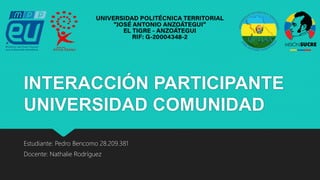 INTERACCIÓN PARTICIPANTE
UNIVERSIDAD COMUNIDAD
Estudiante: Pedro Bencomo 28.209.381
Docente: Nathalie Rodríguez
 