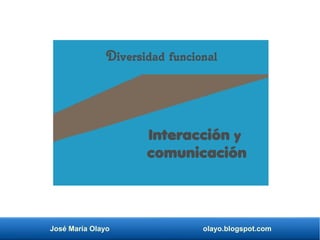 José María Olayo olayo.blogspot.com
Interacción y
comunicación
Diversidad funcional
 