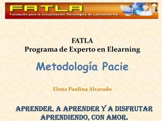 FATLAPrograma de Experto en Elearning Metodología Pacie ElenaPaulina Alvarado Aprender, a aprender y a disfrutar aprendiendo, con amor. 