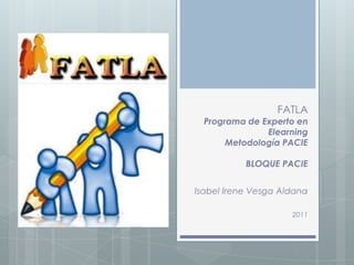 FATLAPrograma de Experto en ElearningMetodología PACIEBLOQUE PACIE Isabel Irene Vesga Aldana 2011 