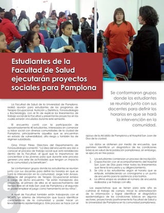 La Facultad de Salud de la Universidad de Pamplona,
realizó reunión para estudiantes de los programas de
Terapia Ocupacional, Nutrición y Dietética, Fonoaudiología
y Bacteriología, con el fin de explicar los lineamientos de
trabajo social de la Facultad y presentar los proyectos en los
cuales estarán vinculados durante este semestre.
El encuentro contó con la participación de
aproximadamente 40 estudiantes, interesados en comenzar
su labor social con diversas comunidades de la ciudad de
Pamplona, principalmente aquellas que se encuentran
en estado de vulnerabilidad, alto riesgo y también las de
régimen subsidiado.
Gina Vivian Pérez, Directora del Departamento de
Fonoaudiología comentó: “La idea del encuentro era dar a
conocer el proceso de trabajo social que está establecido
dentro de la Facultad, al igual que la importancia de
concientizar a los jóvenes para que durante este proceso
generen una serie de actividades que tengan un impacto
en la comunidad y la beneficien”.
Se conformaron grupos donde los estudiantes se reunían
junto con sus docentes para definir los horarios en que se
hará la intervención en la comunidad. Jorge Iván Anaya,
docente del programa de Terapia Ocupacional estaba
a cargo de dicho encuentro: “Se están manejando dos
proyectos, el primero de ellos es el aprovechamiento del
tiempo libre en el Asilo San José de Pamplona y el segundo
es poder emplear el juego como herramienta en los niños”.
A nivel de Facultad también están trabajando con el
SICAPS, un sistema de información que busca identificar
características de la comunidad y poder hacer un
levantamiento epidemiológico. Este proceso se hace con el
apoyo de la Alcaldía de Pamplona y el Hospital San Juan de
Dios de la ciudad.
Los datos se obtienen por medio de encuestas, que
permiten identificar un diagnóstico de las condiciones
básicas en salud de la población pamplonesa, sin embargo,
se ejecuta en tres pasos:
1.	 Los estudiantes comienzan un proceso de inscripción.
2.	 Capacitación con el acompañamiento del Hospital
San Juan de Dios para mirar todos los lineamientos
que tiene la encuesta y su diligenciamiento.
3.	 Se cita a los estudiantes según el horario que se
estipule, estableciendo un cronograma y un punto
de encuentro para la asistencia a los barrios.
4.	 La última etapa es analizar el número de encuestas
realizadas y se trabaja con ello.
Las expectativas que se tienen para este año es
culminar el trabajo de campo, iniciar la sistematización
de la información y lograr identificar el diagnóstico
epidemiológico de las condiciones básicas en algunos
sectores, proyectando positivamente la Facultad de Salud y
la Universidad de Pamplona en la comunidad pamplonesa.
Estudiantes de la
Facultad de Salud
ejecutarán proyectos
sociales para Pamplona
Se conformaron grupos
donde los estudiantes
se reunían junto con sus
docentes para definir los
horarios en que se hará
la intervención en la
comunidad.
 