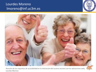 Lourdes Moreno
lmoreno@inf.uc3m.es
Revisión de los requisitos de accesibilidad en la interacción del usuario anciano con l...