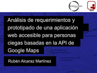 Análisis de requerimientos y
Rubén Alcaraz Martínez
prototipado de una aplicación
web accesible para personas
ciegas basadas en la API de
Google Maps
 