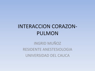 INTERACCION CORAZON-
PULMON
INGRID MUÑOZ
RESIDENTE ANESTESIOLOGIA
UNIVERSIDAD DEL CAUCA
 