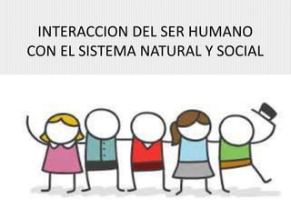 INTERACCION DEL SER HUMANO
CON EL SISTEMA NATURAL Y SOCIAL
 