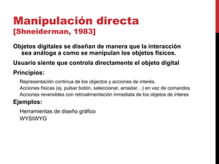 Manipulación directa
[Shneiderman, 1983]
Objetos digitales se diseñan de manera que la interacción
sea análoga a como se m...