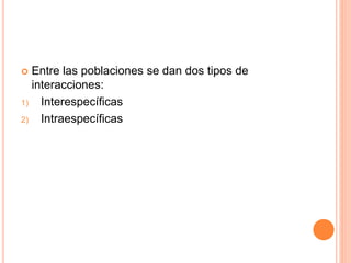 Entre las poblaciones se dan dos tipos de 
interacciones: 
1) Interespecíficas 
2) Intraespecíficas 
 