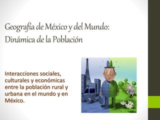 Geografía de México y del Mundo: 
Dinámica de la Población 
Interacciones sociales, 
culturales y económicas 
entre la población rural y 
urbana en el mundo y en 
México. 
 