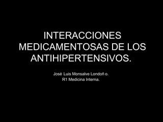 INTERACCIONES
MEDICAMENTOSAS DE LOS
  ANTIHIPERTENSIVOS.
     José Luis Monsalve Londoñ o.
         R1 Medicina Interna.
 