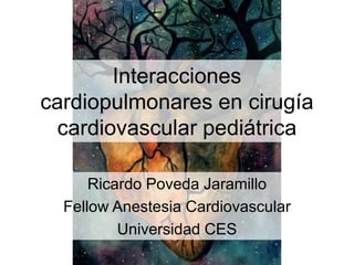 Interacciones
cardiopulmonares en cirugía
cardiovascular pediátrica
Ricardo Poveda Jaramillo
Fellow Anestesia Cardiovascular
Universidad CES
 