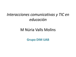 Interacciones comunicativas y TIC en
educación
M Núria Valls Molins
Grupo DIM UAB
 