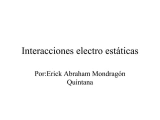 Interacciones electro estáticas Por:Erick Abraham Mondragón Quintana 