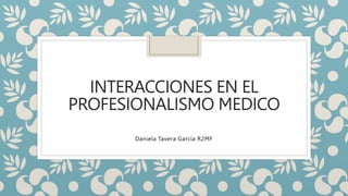 INTERACCIONES EN EL
PROFESIONALISMO MEDICO
Daniela Tavera García R2MF
 