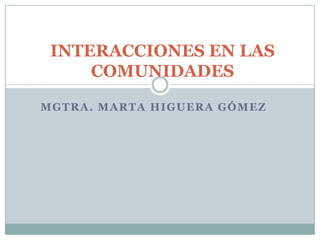 MGTRA. MARTA HIGUERA GÓMEZ
INTERACCIONES EN LAS
COMUNIDADES
 