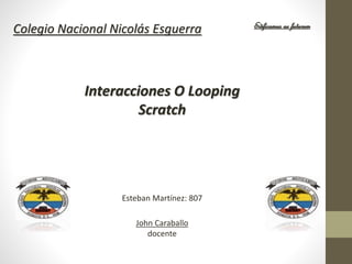 Colegio Nacional Nicolás Esguerra
Interacciones O Looping
Scratch
Esteban Martínez: 807
Edificamus ae futurum
John Caraballo
docente
 