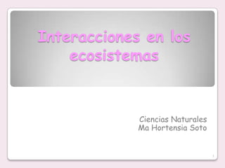 Interacciones en los
ecosistemas
Ciencias Naturales
Ma Hortensia Soto
1
 