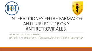 INTERACCIONES ENTRE FARMACOS
ANTITUBERCULOSOS Y
ANTIRETROVIRALES.
MR MICHELL ESPINAL RAMIREZ
RESIDENTE DE MEDICINA DE ENFERMEDADES TROPICALES E INFECCIOSAS
 