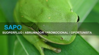 SAPO
SUOPERFLUO / ABRUMADOR / PROMOCIONAL / OPORTUNISTA
 