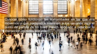 www.ideaworks.la
Conocer cómo funcionan las comunidades en las que nos
movemos y qué contenidos interesan a los usuarios será el
punto de partida de un buen trabajo dedicado a potenciar la
interacción en redes sociales.
 