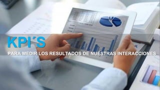 KPI´S
PARA MEDIR LOS RESULTADOS DE NUESTRAS INTERACCIONES
 