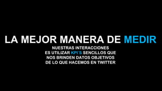 LA MEJOR MANERA DE MEDIR
NUESTRAS INTERACCIONES
ES UTILIZAR KPI´S SENCILLOS QUE
NOS BRINDEN DATOS OBJETIVOS
DE LO QUE HACEMOS EN TWITTER
 