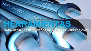 HERRAMIENTAS
PARA MEDIR LOS RESULTADOS DE NUESTRAS INTERACCIONES
 