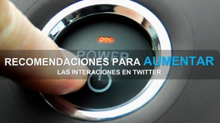 RECOMENDACIONES PARA AUMENTAR
LAS INTERACIONES EN TWITTER
 