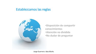 •Disposición de compartir
conocimientos
•Atención no dividida
•No dudar de preguntar
Jorge Guerrero- Idea Works
 