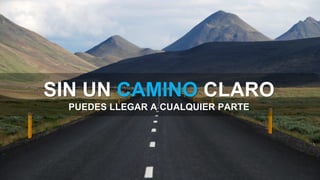 SIN UN CAMINO CLARO
PUEDES LLEGAR A CUALQUIER PARTE
 