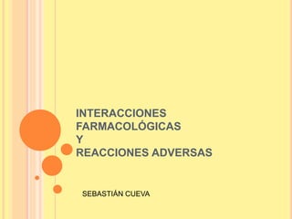 INTERACCIONES 
FARMACOLÓGICAS 
Y 
REACCIONES ADVERSAS 
SEBASTIÁN CUEVA 
 