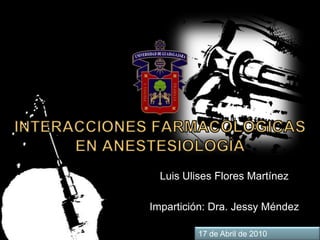 INTERACCIONES FARMACOLÓGICAS EN ANESTESIOLOGÍA Luis Ulises Flores Martínez Impartición: Dra. Jessy Méndez 17 de Abril de 2010 