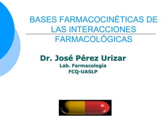 BASES FARMACOCINÉTICAS DE
LAS INTERACCIONES
FARMACOLÓGICAS
Dr. José Pérez Urizar
Lab. Farmacología
FCQ-UASLP
 