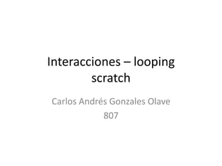 Interacciones – looping
scratch
Carlos Andrés Gonzales Olave
807
 