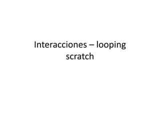 Interacciones – looping
scratch
 